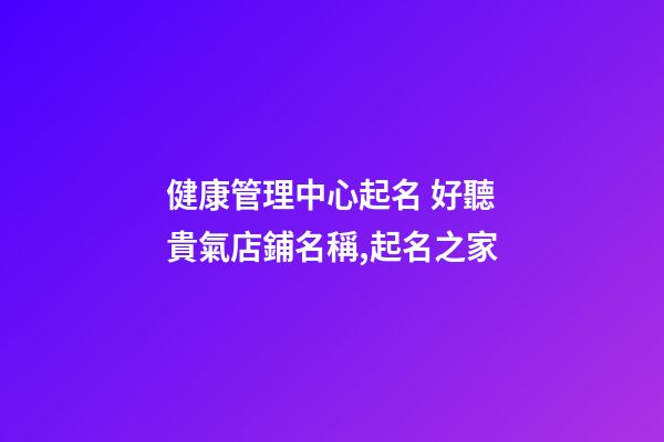 健康管理中心起名 好聽貴氣店鋪名稱,起名之家-第1張-店鋪起名-玄機派